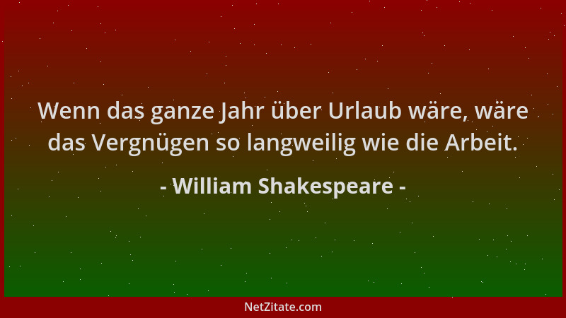 William Shakespeare - Wenn das ganze Jahr über Urlaub wäre, wäre das Vergnügen so langweilig wie die Arbeit....