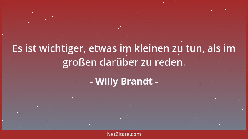 Willy Brandt - Es ist wichtiger, etwas im kleinen zu tun, als im großen darüber zu reden....