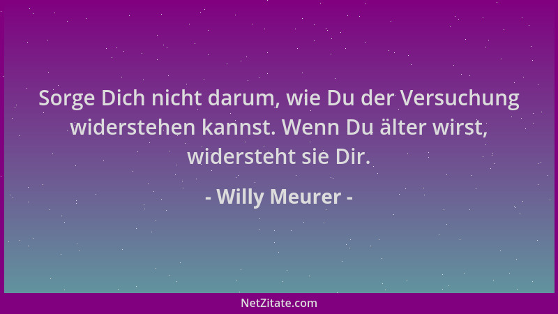 Willy Meurer - Sorge Dich nicht darum, wie Du der Versuchung widerstehen kannst. Wenn Du älter wirst, widersteht sie Dir....