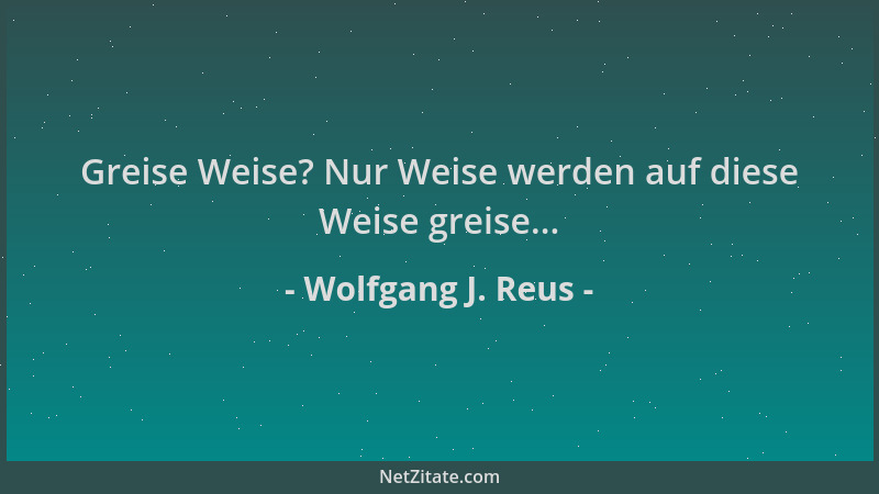 Wolfgang J. Reus - Greise Weise? Nur Weise werden auf diese Weise greise......