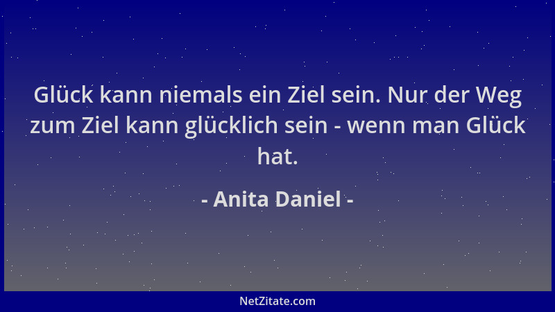 Anita Daniel - Glück kann niemals ein Ziel sein. Nur der Weg zum Ziel kann glücklich sein - wenn man Glück hat....