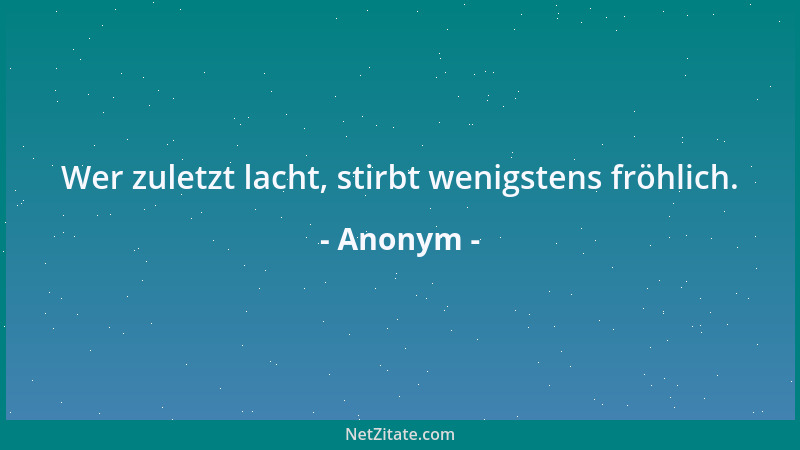 Anonym - Wer zuletzt lacht, stirbt wenigstens fröhlich....