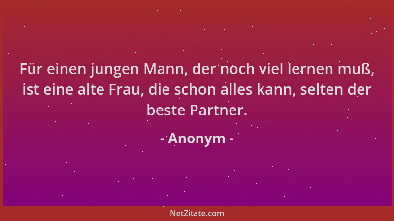 Anonym - Für einen jungen Mann, der noch viel lernen muß, ist eine alte Frau, die schon alles kann, selten der beste Partne...