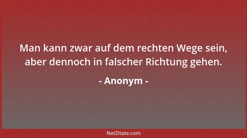 Anonym - Man kann zwar auf dem rechten Wege sein, aber dennoch in falscher Richtung gehen....