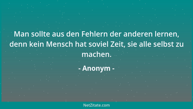 Anonym - Man sollte aus den Fehlern der anderen lernen, denn kein Mensch hat soviel Zeit, sie alle selbst zu machen....