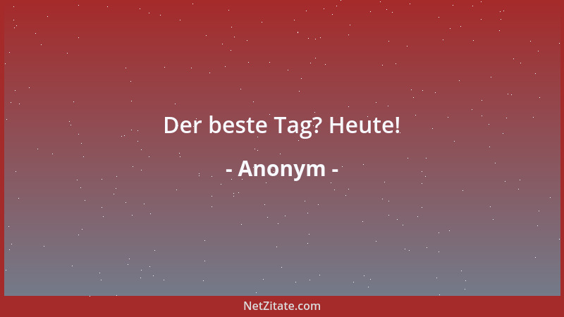 Anonym - Der beste Tag? Heute!...