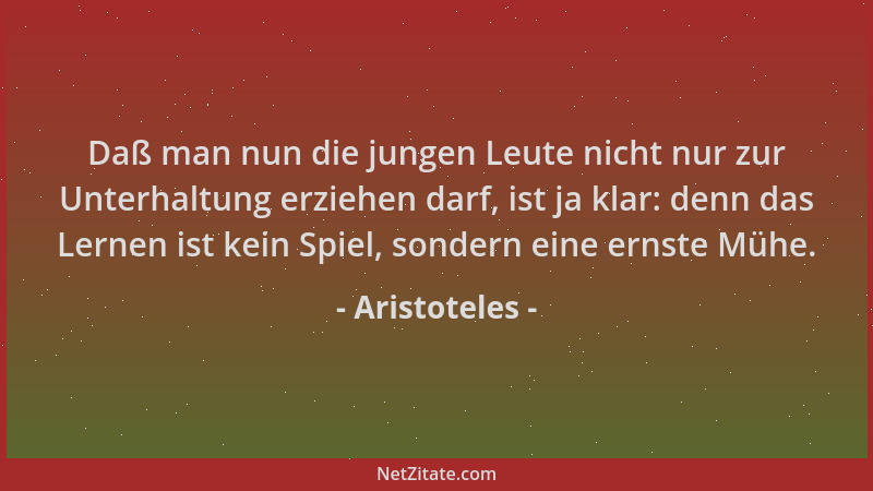 Aristoteles - Daß man nun die jungen Leute nicht nur zur Unterhaltung erziehen darf, ist ja klar: denn das Lernen ist kein...