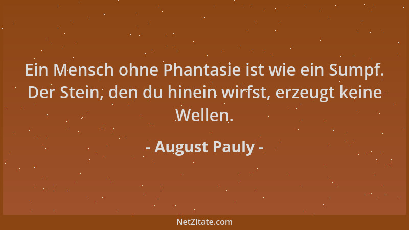August Pauly - Ein Mensch ohne Phantasie ist wie ein Sumpf. Der Stein, den du hinein wirfst, erzeugt keine Wellen....