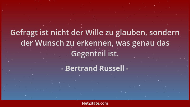 Bertrand Russell - Gefragt ist nicht der Wille zu glauben, sondern der Wunsch zu erkennen, was genau das Gegenteil ist....