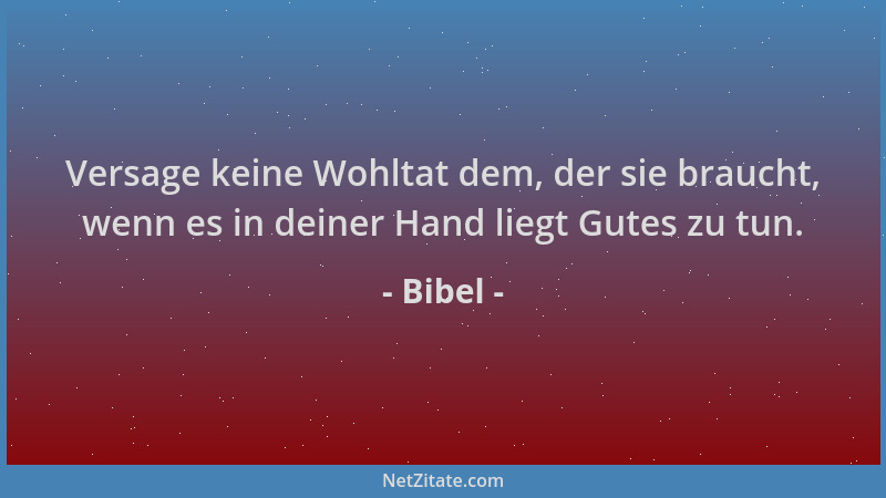 Bibel - Versage keine Wohltat dem, der sie braucht, wenn es in deiner Hand liegt Gutes zu tun....