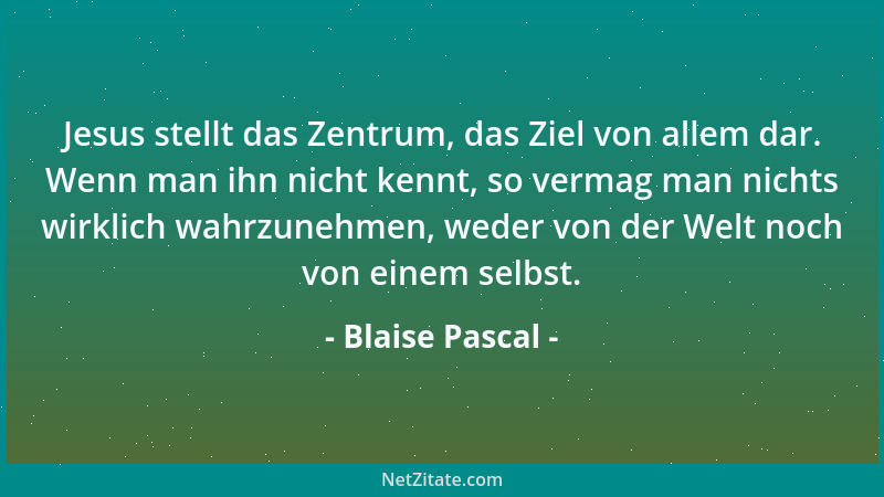 Blaise Pascal - Jesus stellt das Zentrum, das Ziel von allem dar. Wenn man ihn nicht kennt, so vermag man nichts wirklich w...