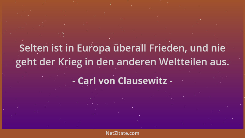 Carl von Clausewitz - Selten ist in Europa überall Frieden, und nie geht der Krieg in den anderen Weltteilen aus....
