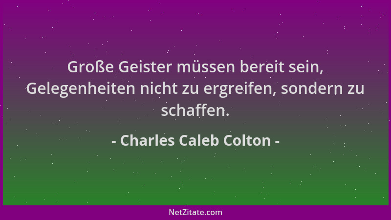 Charles Caleb Colton - Große Geister müssen bereit sein, Gelegenheiten nicht zu ergreifen, sondern zu schaffen....