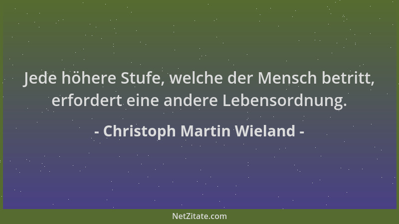 Christoph Martin Wieland - Jede höhere Stufe, welche der Mensch betritt, erfordert eine andere Lebensordnung....
