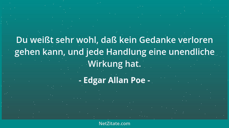 Edgar Allan Poe - Du weißt sehr wohl, daß kein Gedanke verloren gehen kann, und jede Handlung eine unendliche Wirkung hat....