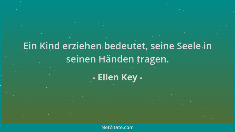 Ellen Key - Ein Kind erziehen bedeutet, seine Seele in seinen Händen tragen....