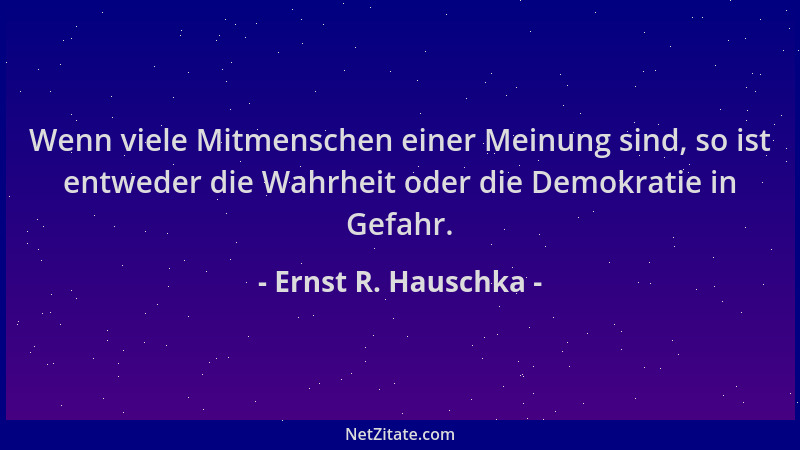 Ernst R. Hauschka - Wenn viele Mitmenschen einer Meinung sind, so ist entweder die Wahrheit oder die Demokratie in Gefahr....