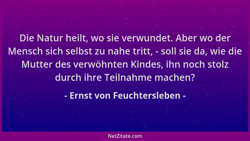 Ernst von Feuchtersleben - Die Natur heilt, wo sie verwundet. Aber wo der Mensch sich selbst zu nahe tritt, - soll sie da,...