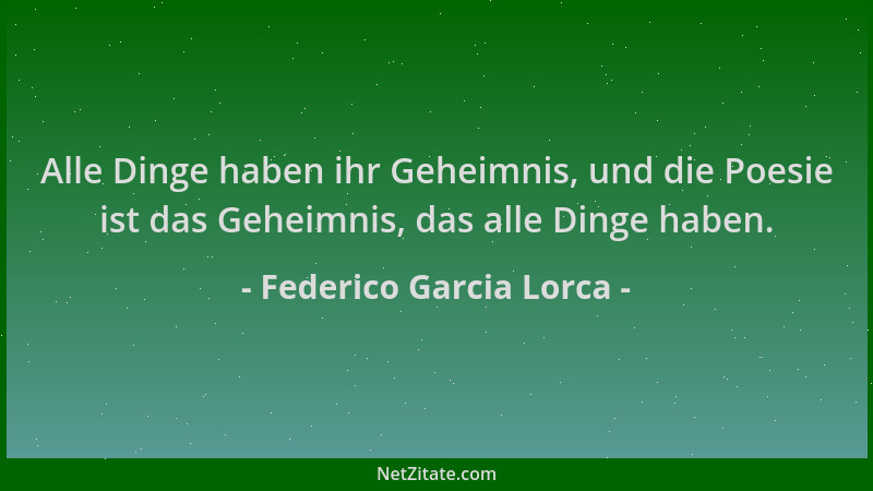 Federico Garcia Lorca - Alle Dinge haben ihr Geheimnis, und die Poesie ist das Geheimnis, das alle Dinge haben....