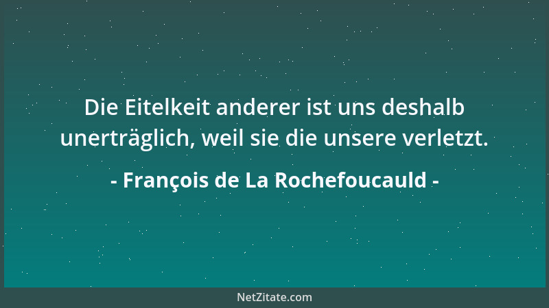 François de La Rochefoucauld - Die Eitelkeit anderer ist uns deshalb unerträglich, weil sie die unsere verletzt....