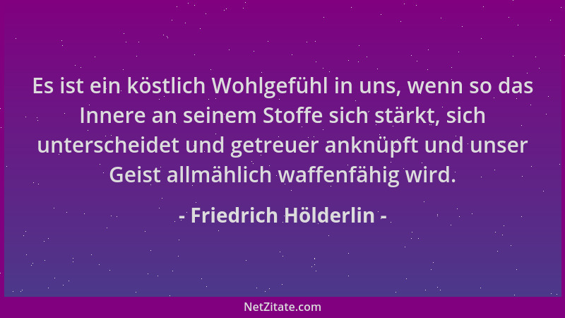 Friedrich Hölderlin - Es ist ein köstlich Wohlgefühl in uns, wenn so das Innere an seinem Stoffe sich stärkt, sich untersch...