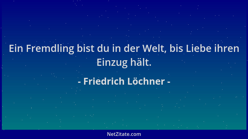 Friedrich Löchner - Ein Fremdling bist du in der Welt, bis Liebe ihren Einzug hält....