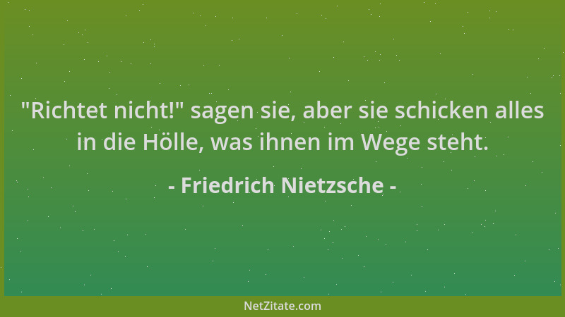 Friedrich Nietzsche -  "Richtet nicht! " sagen sie, aber sie schicken alles in die Hölle, was ihnen im Wege steht....