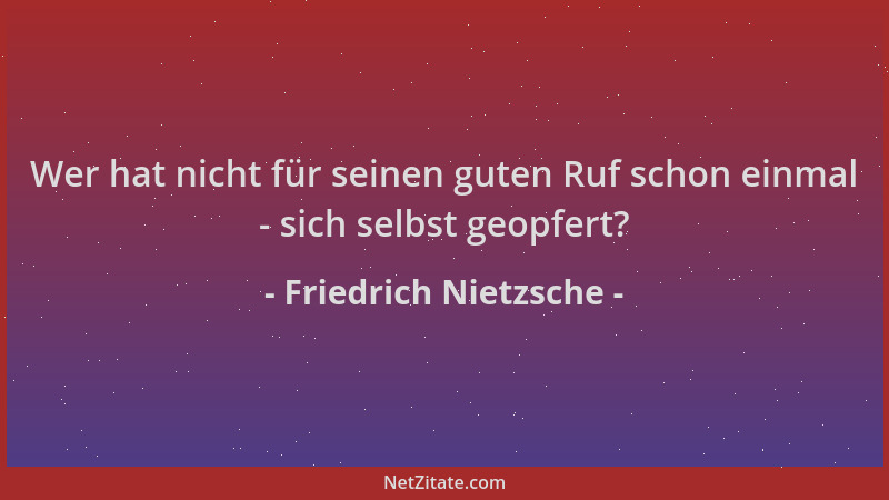 Friedrich Nietzsche - Wer hat nicht für seinen guten Ruf schon einmal - sich selbst geopfert?...