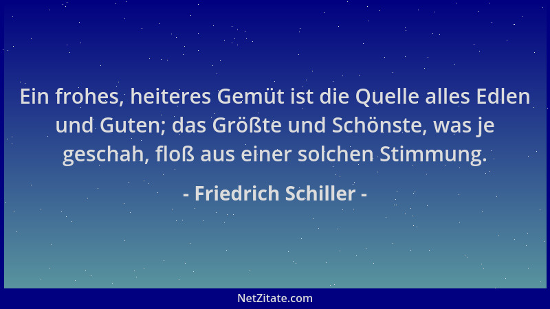 Friedrich Schiller - Ein frohes, heiteres Gemüt ist die Quelle alles Edlen und Guten; das Größte und Schönste, was je gesch...