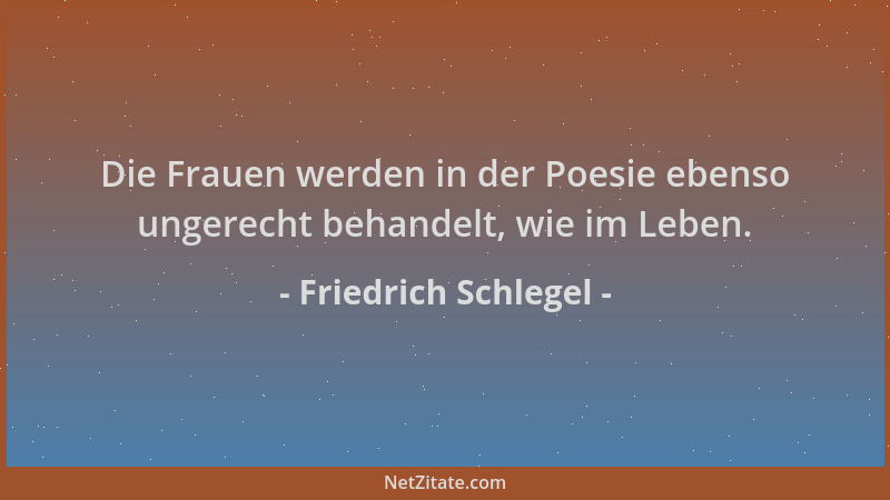 Friedrich Schlegel - Die Frauen werden in der Poesie ebenso ungerecht behandelt, wie im Leben....