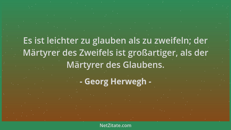 Georg Herwegh - Es ist leichter zu glauben als zu zweifeln; der Märtyrer des Zweifels ist großartiger, als der Märtyrer des...