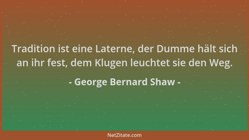George Bernard Shaw - Tradition ist eine Laterne, der Dumme hält sich an ihr fest, dem Klugen leuchtet sie den Weg....