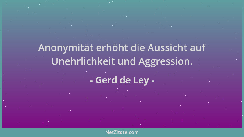 Gerd de Ley - Anonymität erhöht die Aussicht auf Unehrlichkeit und Aggression....