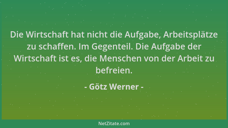 Götz Werner - Die Wirtschaft hat nicht die Aufgabe, Arbeitsplätze zu schaffen. Im Gegenteil. Die Aufgabe der Wirtschaft ist...