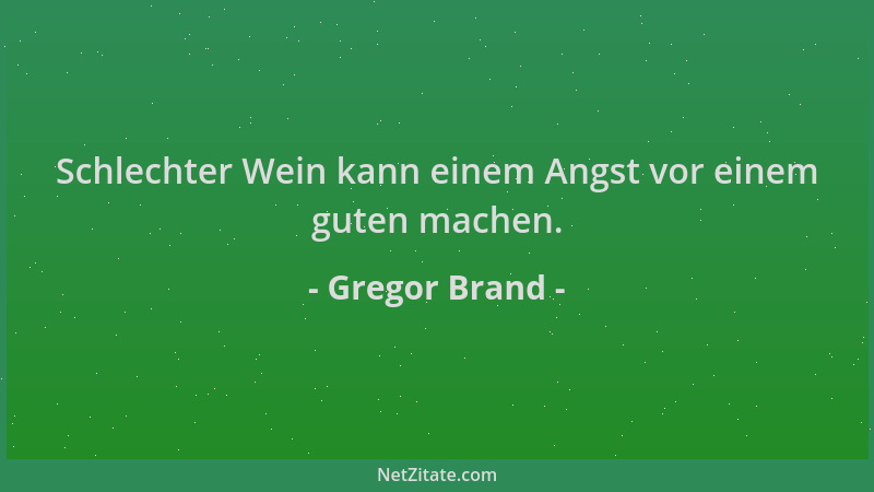 Gregor Brand - Schlechter Wein kann einem Angst vor einem guten machen....