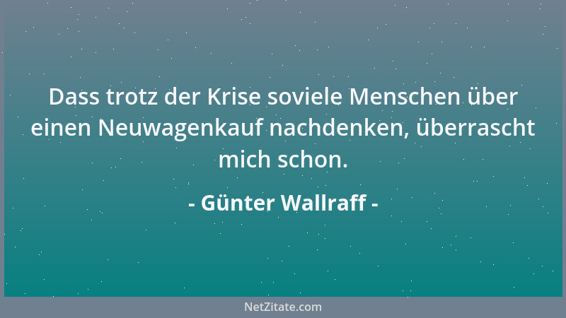Günter Wallraff - Dass trotz der Krise soviele Menschen über einen Neuwagenkauf nachdenken, überrascht mich schon....
