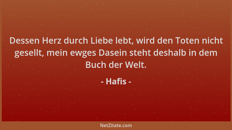 Hafis - Dessen Herz durch Liebe lebt, wird den Toten nicht gesellt, mein ewges Dasein steht deshalb in dem Buch der Welt....