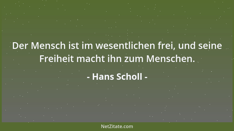 Hans Scholl - Der Mensch ist im wesentlichen frei, und seine Freiheit macht ihn zum Menschen....
