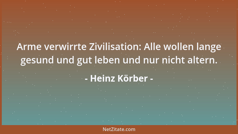 Heinz Körber - Arme verwirrte Zivilisation: Alle wollen lange gesund und gut leben und nur nicht altern....