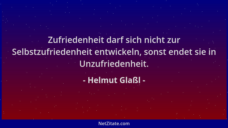 Helmut Glaßl - Zufriedenheit darf sich nicht zur Selbstzufriedenheit entwickeln, sonst endet sie in Unzufriedenheit....