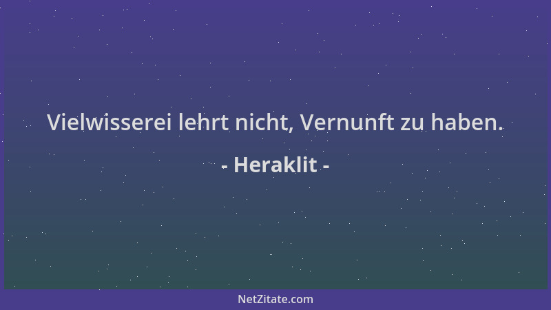 Heraklit - Vielwisserei lehrt nicht, Vernunft zu haben....