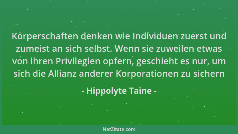 Hippolyte Taine - Körperschaften denken wie Individuen zuerst und zumeist an sich selbst. Wenn sie zuweilen etwas von ihren...