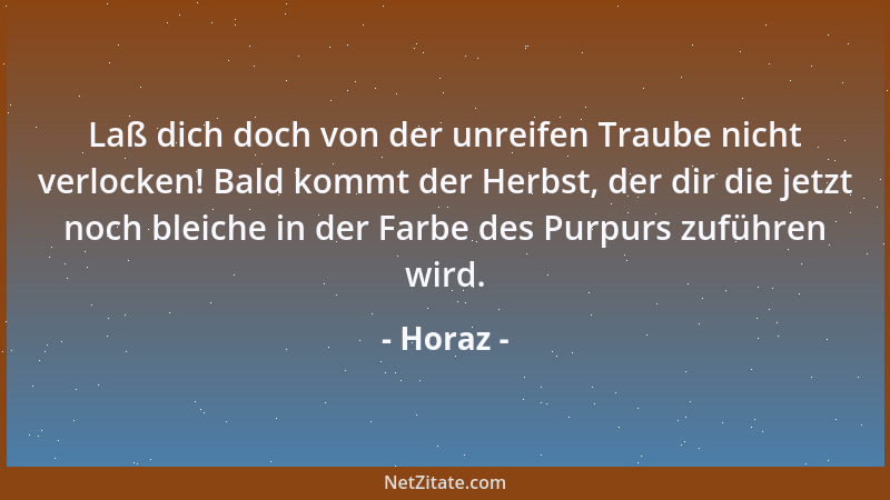 Horaz - Laß dich doch von der unreifen Traube nicht verlocken! Bald kommt der Herbst, der dir die jetzt noch bleiche in der...