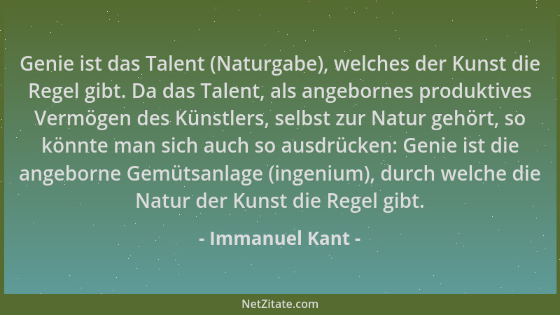 Immanuel Kant - Genie ist das Talent (Naturgabe), welches der Kunst die Regel gibt. Da das Talent, als angebornes produktiv...