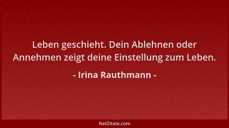 Irina Rauthmann - Leben geschieht. Dein Ablehnen oder Annehmen zeigt deine Einstellung zum Leben....