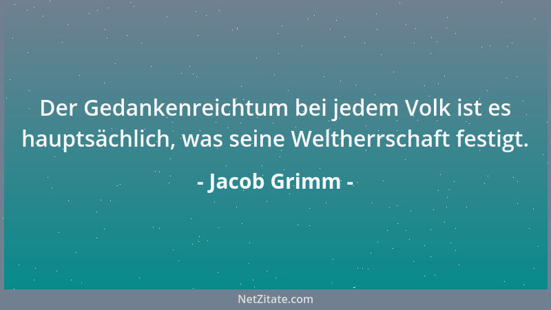Jacob Grimm - Der Gedankenreichtum bei jedem Volk ist es hauptsächlich, was seine Weltherrschaft festigt....