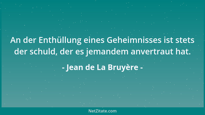 Jean de La Bruyère - An der Enthüllung eines Geheimnisses ist stets der schuld, der es jemandem anvertraut hat....