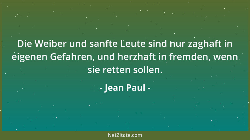 Jean Paul - Die Weiber und sanfte Leute sind nur zaghaft in eigenen Gefahren, und herzhaft in fremden, wenn sie retten soll...