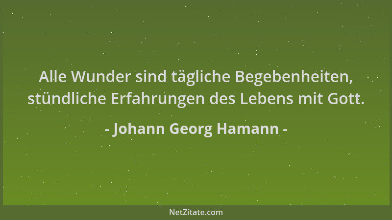 Johann Georg Hamann - Alle Wunder sind tägliche Begebenheiten, stündliche Erfahrungen des Lebens mit Gott....