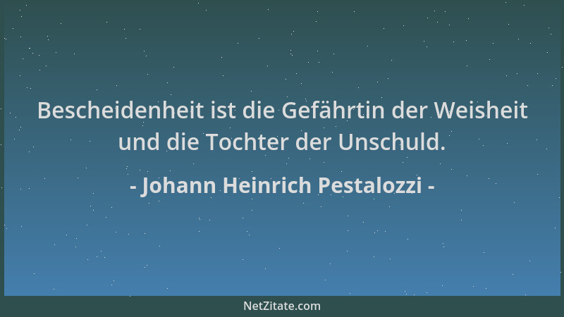 Johann Heinrich Pestalozzi - Bescheidenheit ist die Gefährtin der Weisheit und die Tochter der Unschuld....